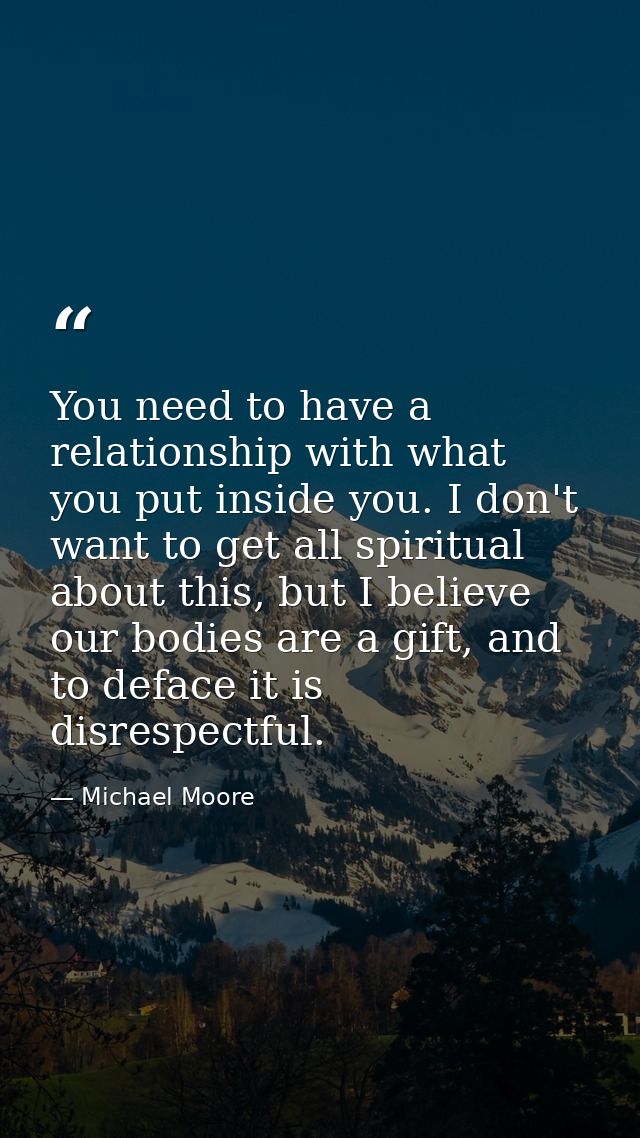 You need to have a relationship with what you put inside you. I don't want to get all spiritual about this, but I believ — Michael Moore