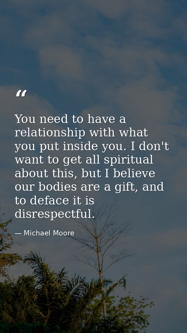 You need to have a relationship with what you put inside you. I don't want to get all spiritual about this, but I believ — Michael Moore