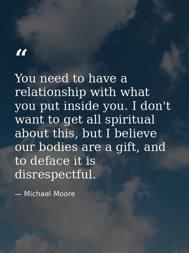 You need to have a relationship with what you put inside you. I don't want to get all spiritual about this, but I believ — Michael Moore
