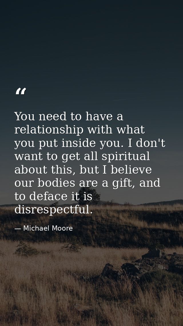 You need to have a relationship with what you put inside you. I don't want to get all spiritual about this, but I believ — Michael Moore