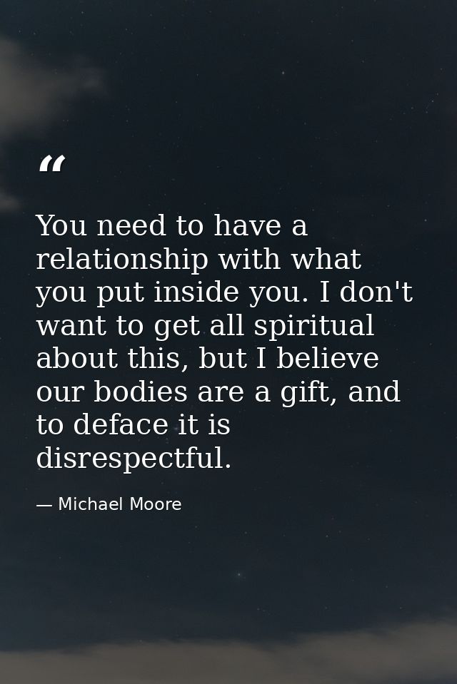 You need to have a relationship with what you put inside you. I don't want to get all spiritual about this, but I believ — Michael Moore
