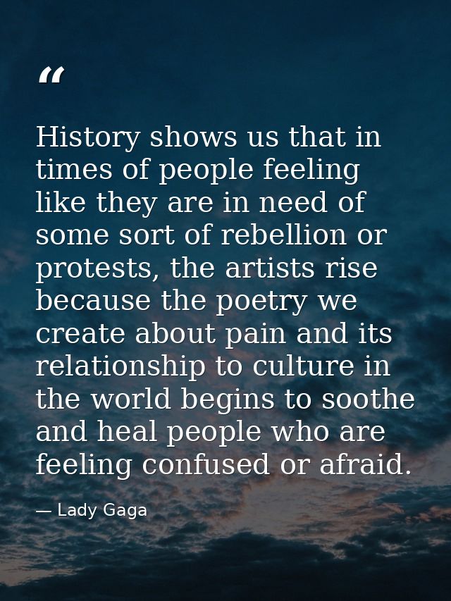 History shows us that in times of people feeling like they are in need of some sort of rebellion or protests, the artist — Lady Gaga