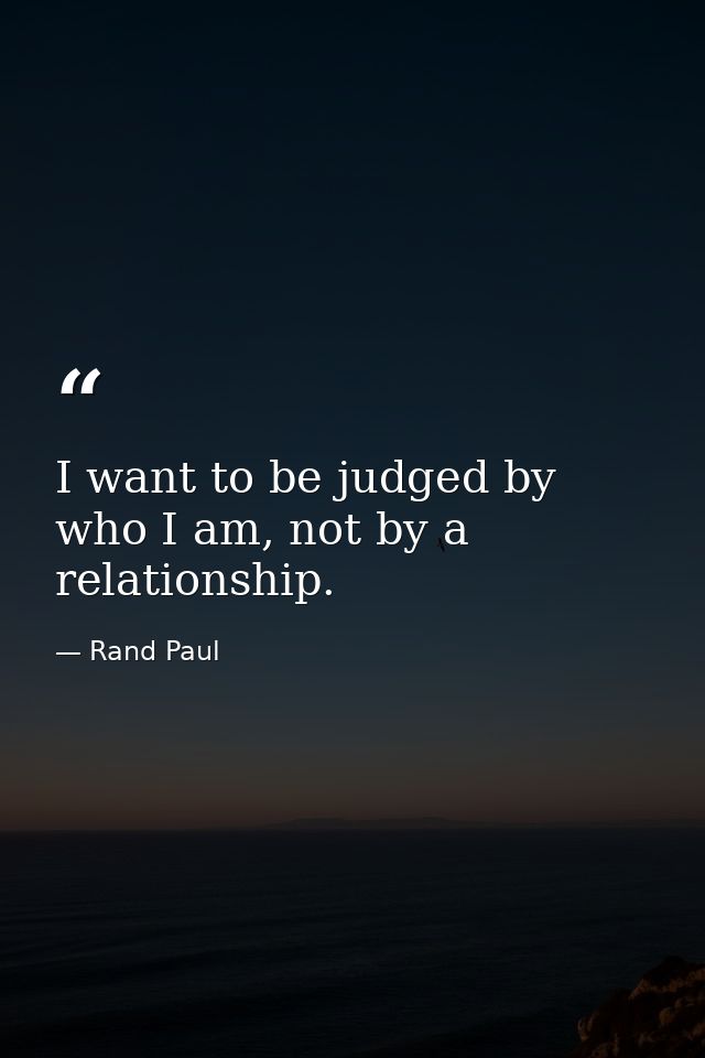 I want to be judged by who I am, not by a relationship. — Rand Paul