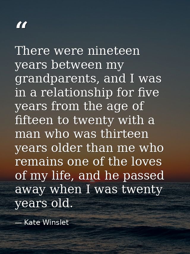 There were nineteen years between my grandparents, and I was in a relationship for five years from the age of fifteen to — Kate Winslet