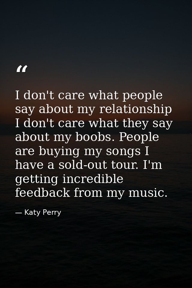 I don't care what people say about my relationship I don't care what they say about my boobs. People are buying my songs — Katy Perry