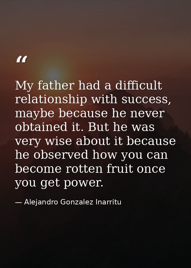 My father had a difficult relationship with success, maybe because he never obtained it. But he was very wise about it b — Alejandro Gonzalez Inarritu