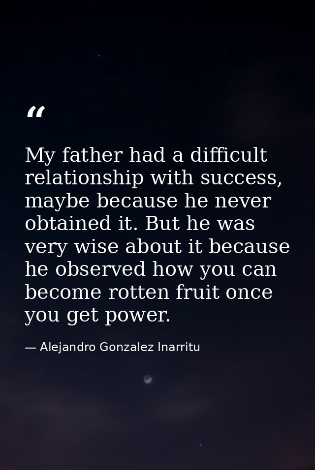 My father had a difficult relationship with success, maybe because he never obtained it. But he was very wise about it b — Alejandro Gonzalez Inarritu