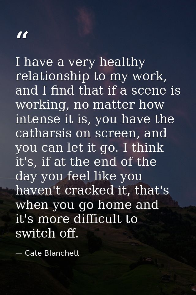 I have a very healthy relationship to my work, and I find that if a scene is working, no matter how intense it is, you h — Cate Blanchett