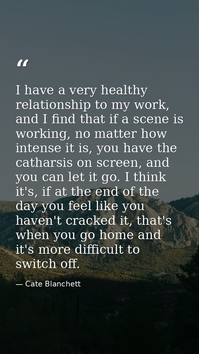 I have a very healthy relationship to my work, and I find that if a scene is working, no matter how intense it is, you h — Cate Blanchett
