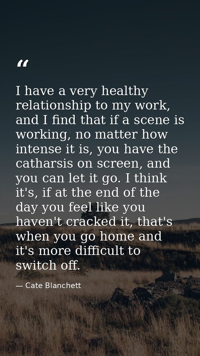 I have a very healthy relationship to my work, and I find that if a scene is working, no matter how intense it is, you h — Cate Blanchett