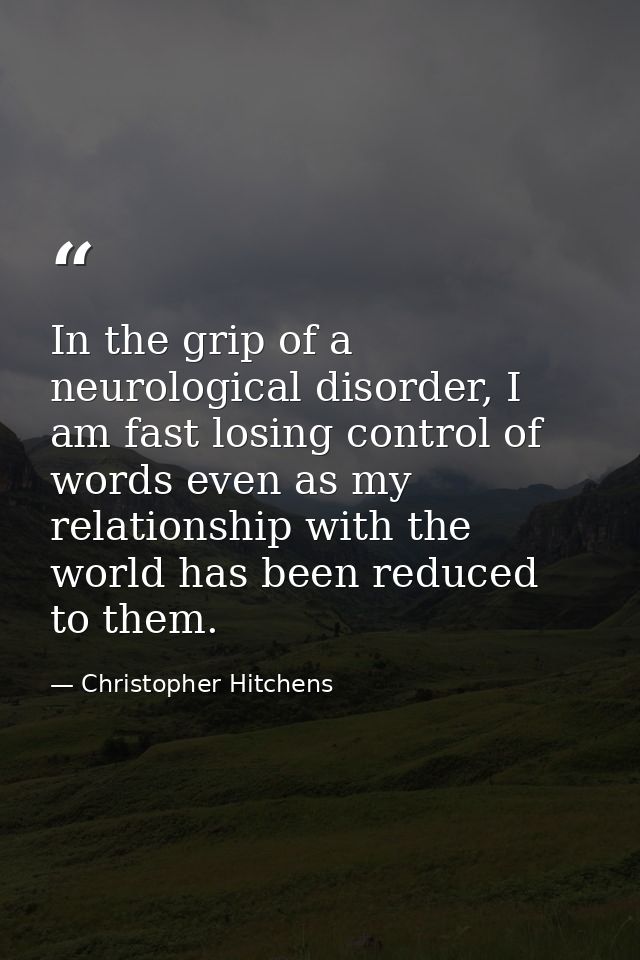 In the grip of a neurological disorder, I am fast losing control of words even as my relationship with the world has bee — Christopher Hitchens