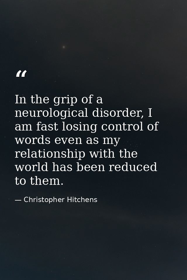 In the grip of a neurological disorder, I am fast losing control of words even as my relationship with the world has bee — Christopher Hitchens