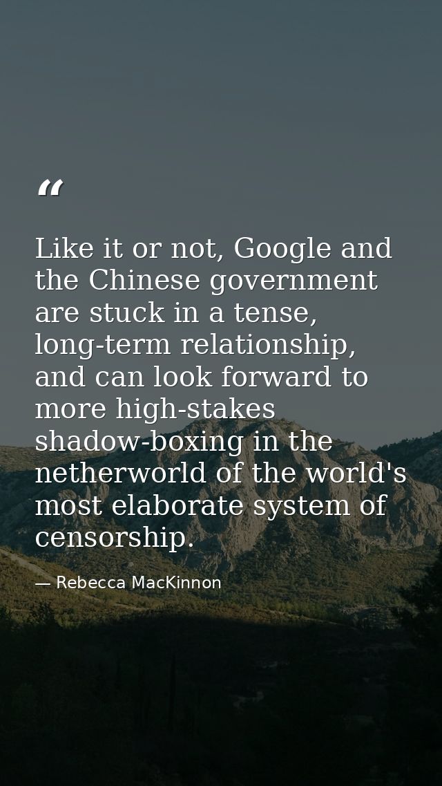 Like it or not, Google and the Chinese government are stuck in a tense, long-term relationship, and can look forward to  — Rebecca MacKinnon