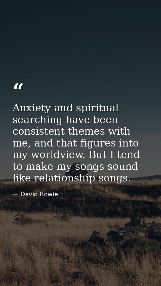 Anxiety and spiritual searching have been consistent themes with me, and that figures into my worldview. But I tend to m — David Bowie