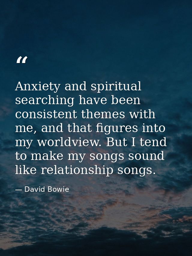 Anxiety and spiritual searching have been consistent themes with me, and that figures into my worldview. But I tend to m — David Bowie