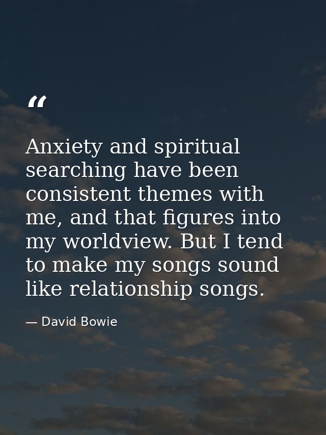 Anxiety and spiritual searching have been consistent themes with me, and that figures into my worldview. But I tend to m — David Bowie
