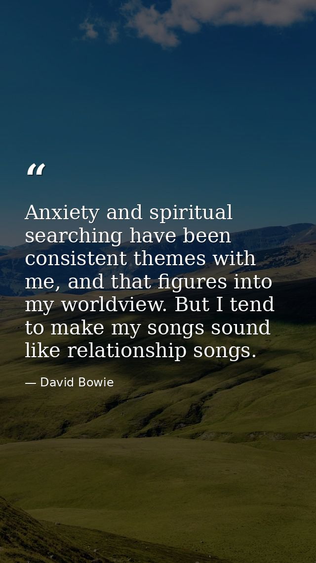Anxiety and spiritual searching have been consistent themes with me, and that figures into my worldview. But I tend to m — David Bowie