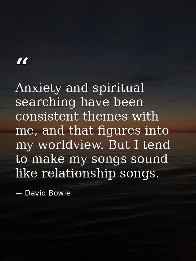 Anxiety and spiritual searching have been consistent themes with me, and that figures into my worldview. But I tend to m — David Bowie