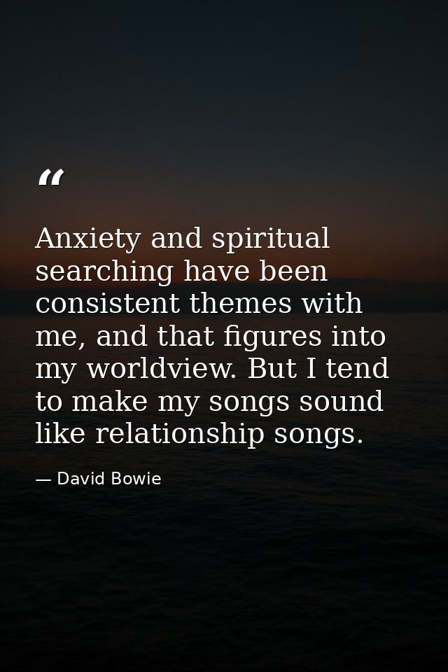 Anxiety and spiritual searching have been consistent themes with me, and that figures into my worldview. But I tend to m — David Bowie