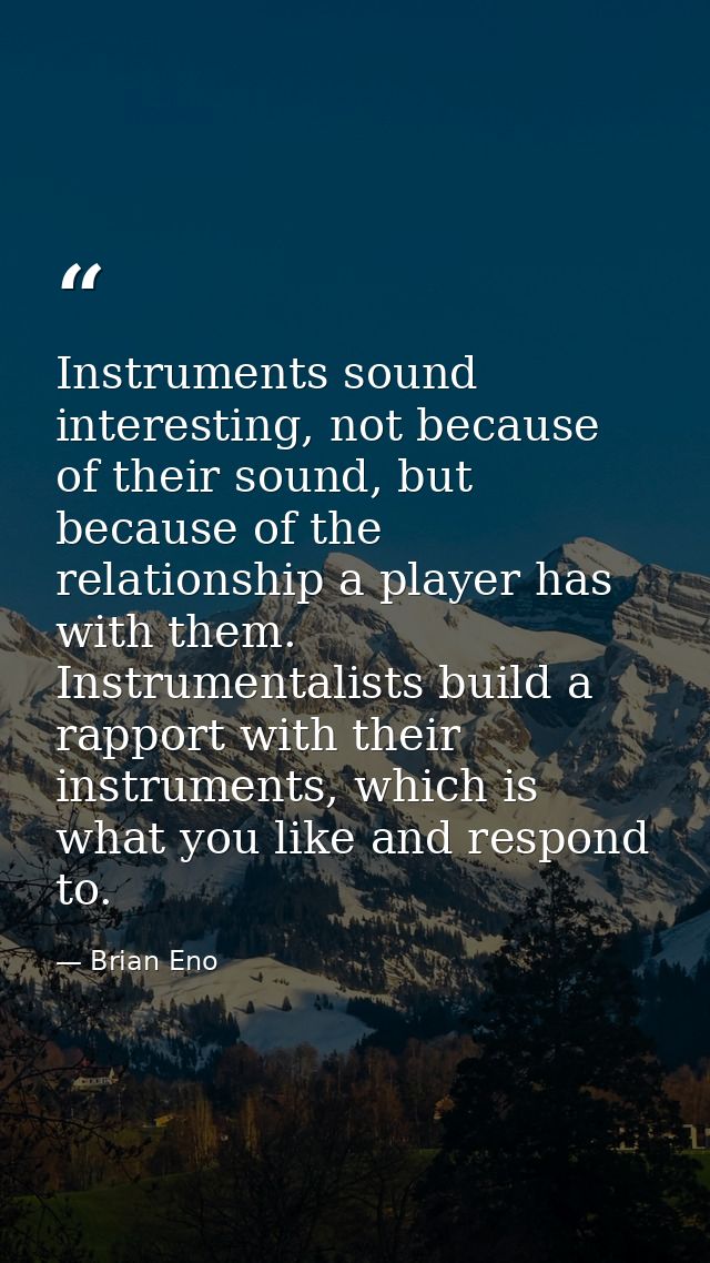 Instruments sound interesting, not because of their sound, but because of the relationship a player has with them. Instr — Brian Eno