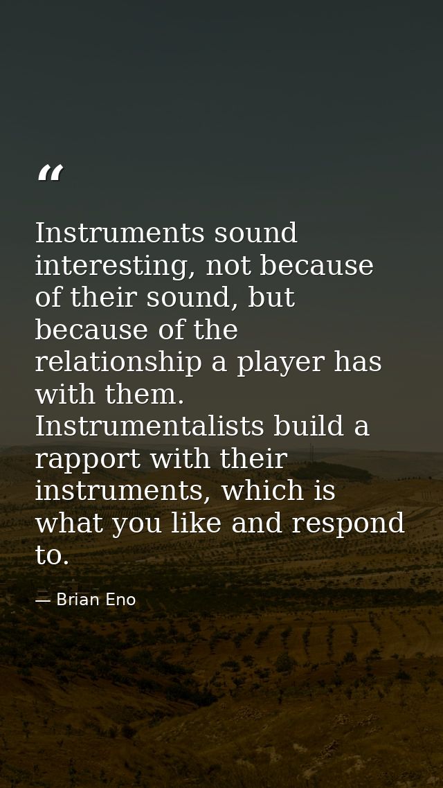 Instruments sound interesting, not because of their sound, but because of the relationship a player has with them. Instr — Brian Eno