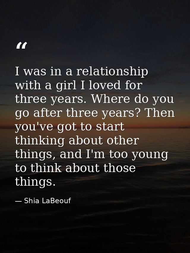 I was in a relationship with a girl I loved for three years. Where do you go after three years? Then you've got to start — Shia LaBeouf