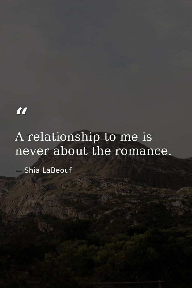A relationship to me is never about the romance. — Shia LaBeouf