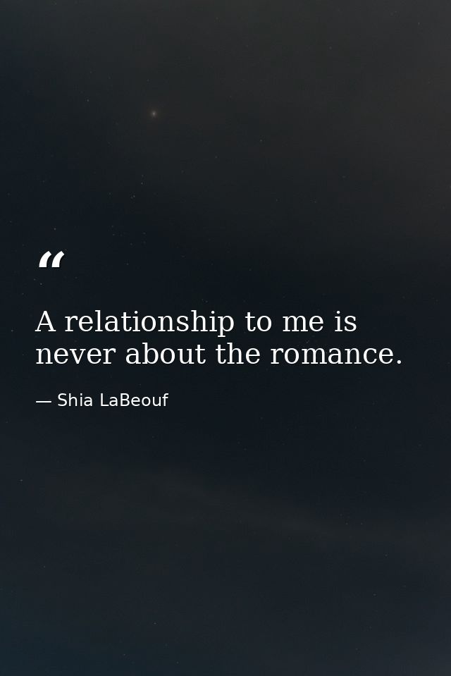 A relationship to me is never about the romance. — Shia LaBeouf