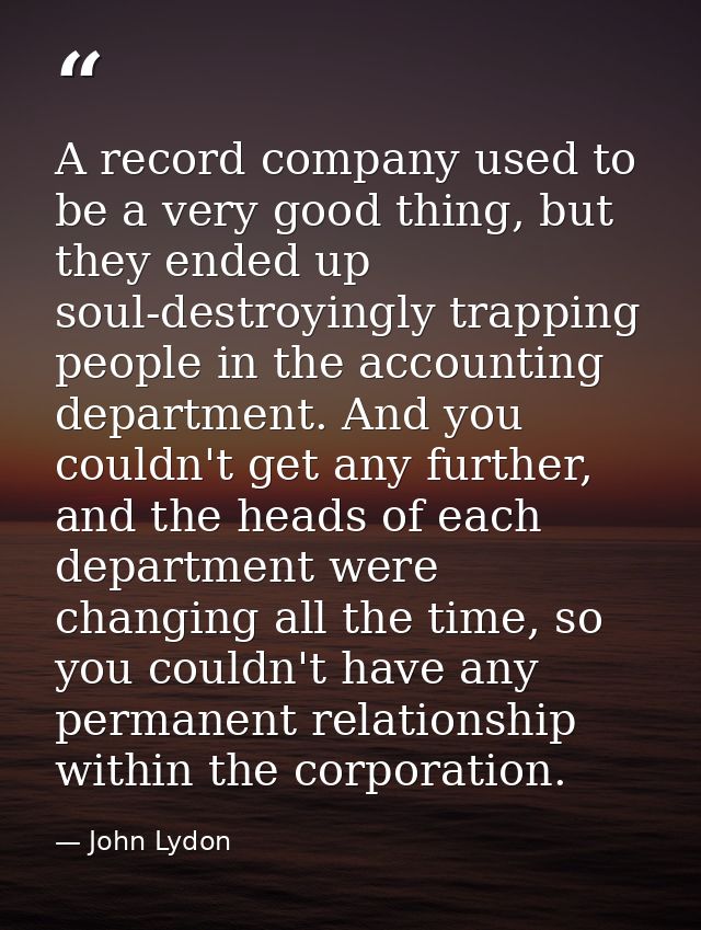A record company used to be a very good thing, but they ended up soul-destroyingly trapping people in the accounting dep — John Lydon
