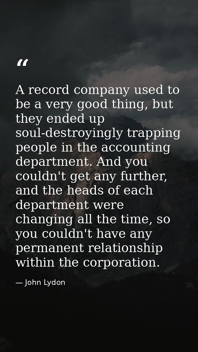 A record company used to be a very good thing, but they ended up soul-destroyingly trapping people in the accounting dep — John Lydon