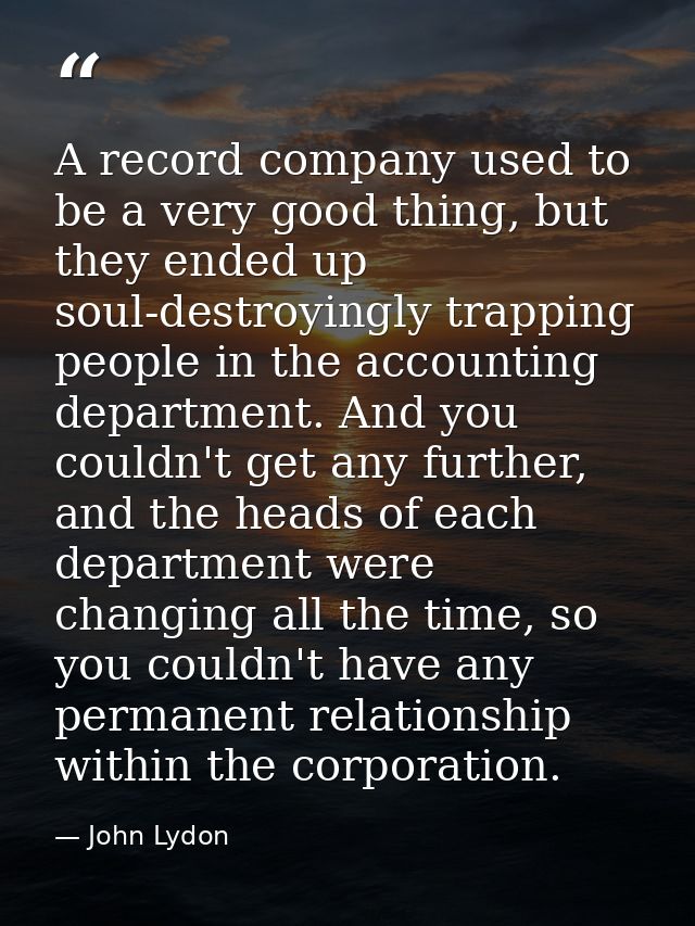 A record company used to be a very good thing, but they ended up soul-destroyingly trapping people in the accounting dep — John Lydon