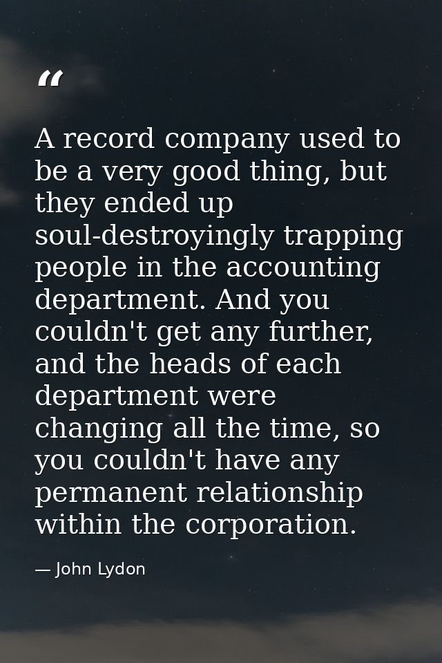 A record company used to be a very good thing, but they ended up soul-destroyingly trapping people in the accounting dep — John Lydon