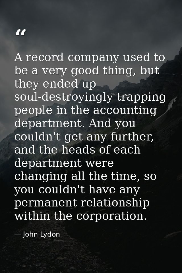 A record company used to be a very good thing, but they ended up soul-destroyingly trapping people in the accounting dep — John Lydon