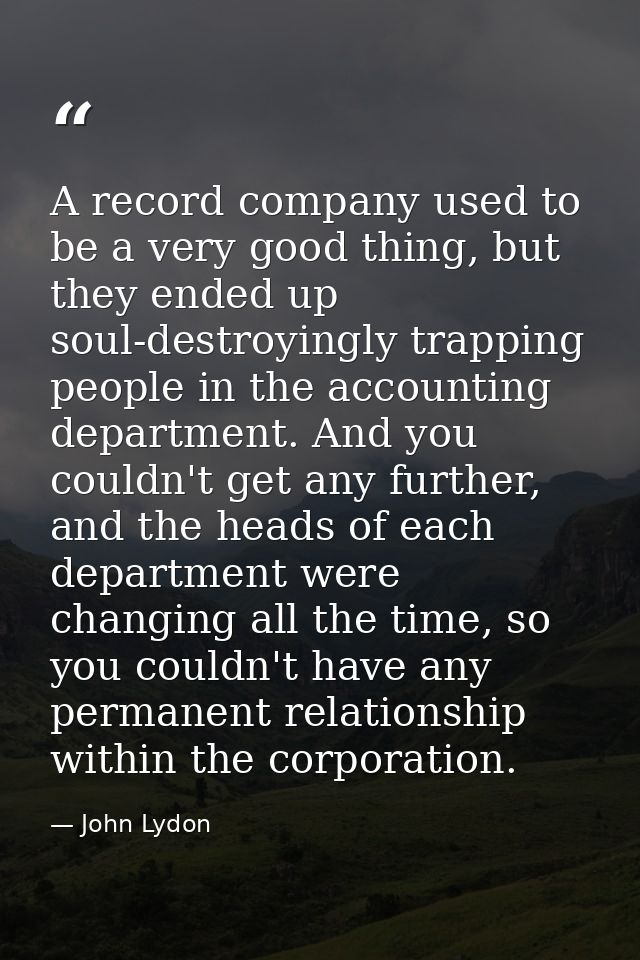 A record company used to be a very good thing, but they ended up soul-destroyingly trapping people in the accounting dep — John Lydon