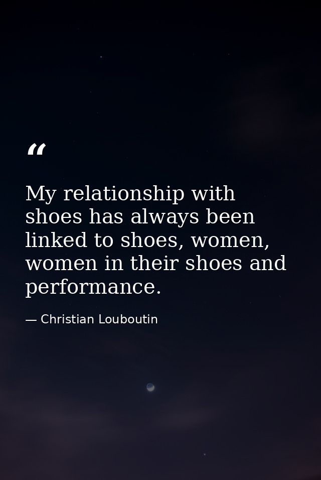 My relationship with shoes has always been linked to shoes, women, women in their shoes and performance. — Christian Louboutin