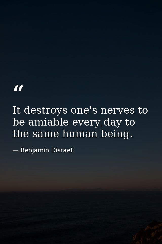 It destroys one's nerves to be amiable every day to the same human being. — Benjamin Disraeli