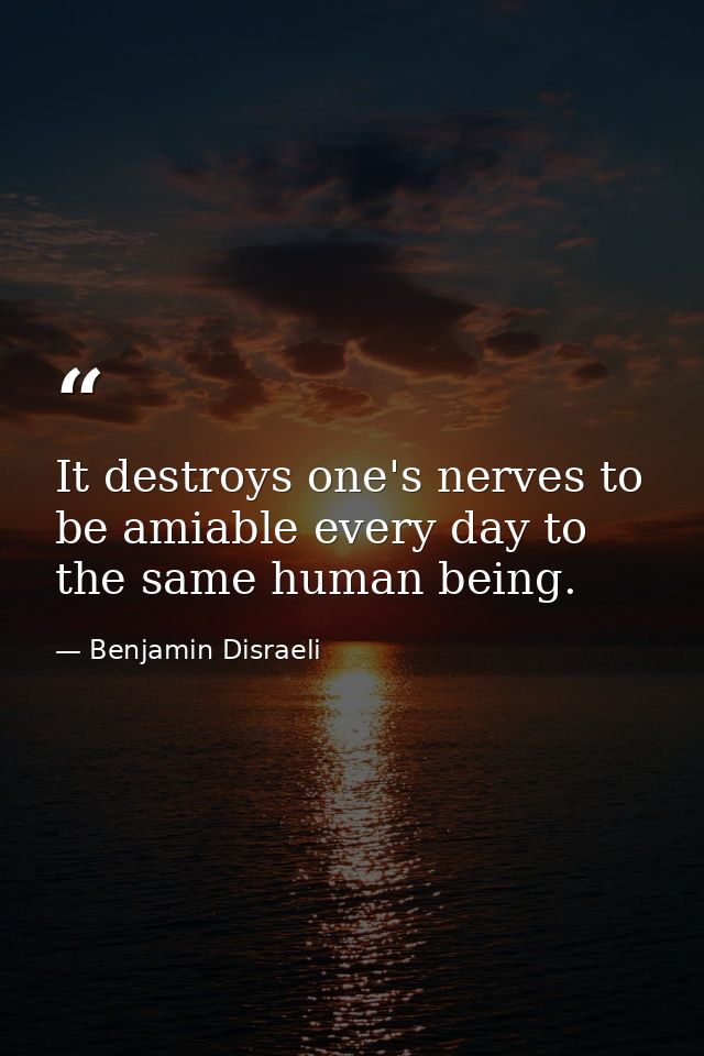 It destroys one's nerves to be amiable every day to the same human being. — Benjamin Disraeli