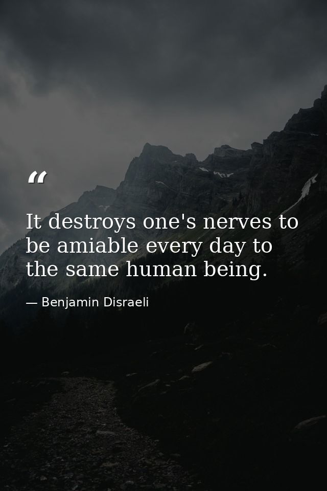 It destroys one's nerves to be amiable every day to the same human being. — Benjamin Disraeli