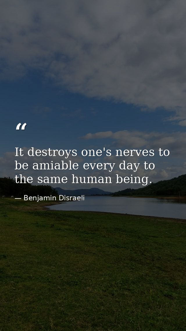 It destroys one's nerves to be amiable every day to the same human being. — Benjamin Disraeli