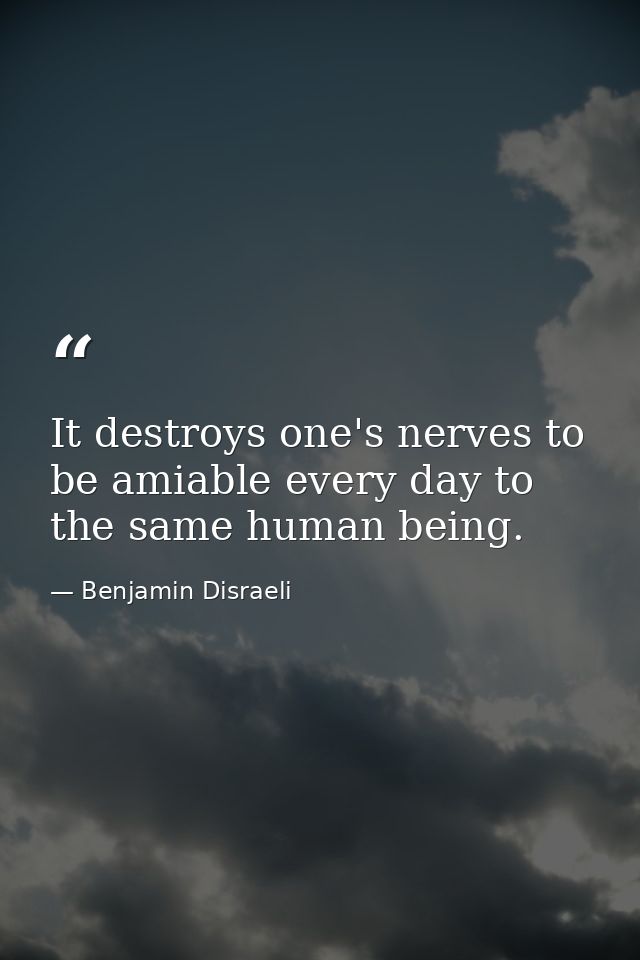 It destroys one's nerves to be amiable every day to the same human being. — Benjamin Disraeli