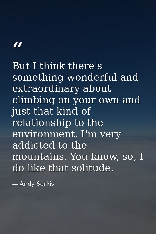 But I think there's something wonderful and extraordinary about climbing on your own and just that kind of relationship  — Andy Serkis