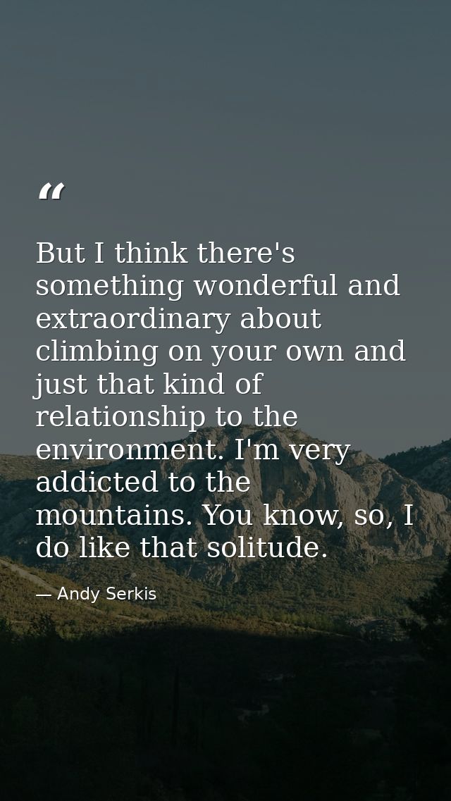 But I think there's something wonderful and extraordinary about climbing on your own and just that kind of relationship  — Andy Serkis