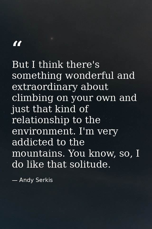 But I think there's something wonderful and extraordinary about climbing on your own and just that kind of relationship  — Andy Serkis