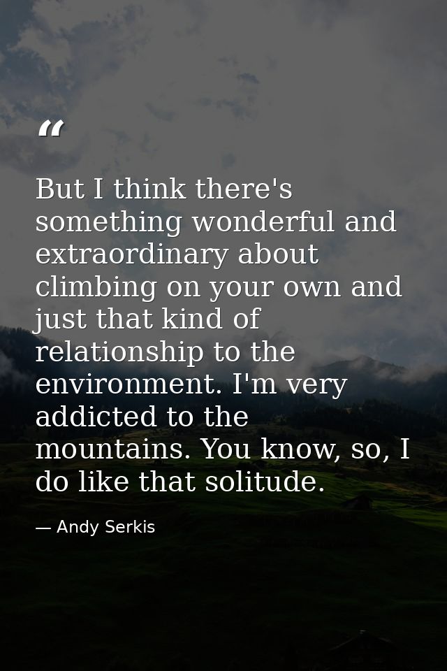 But I think there's something wonderful and extraordinary about climbing on your own and just that kind of relationship  — Andy Serkis
