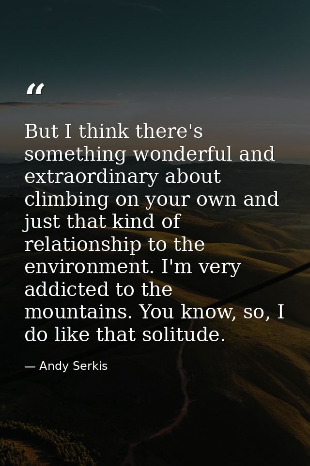 But I think there's something wonderful and extraordinary about climbing on your own and just that kind of relationship  — Andy Serkis