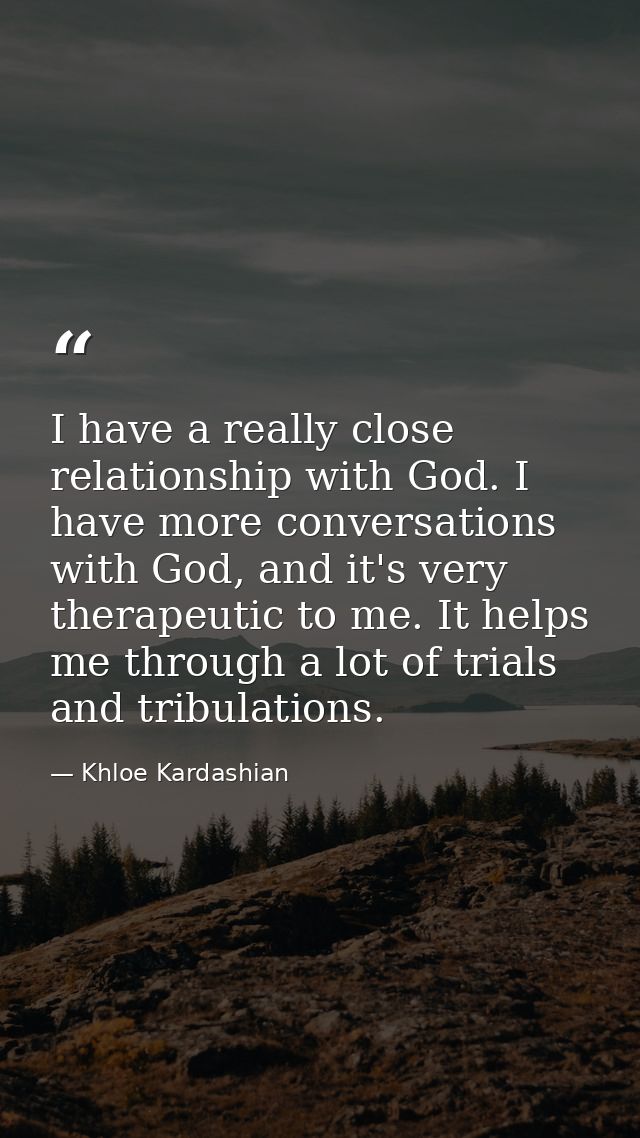 I have a really close relationship with God. I have more conversations with God, and it's very therapeutic to me. It hel — Khloe Kardashian