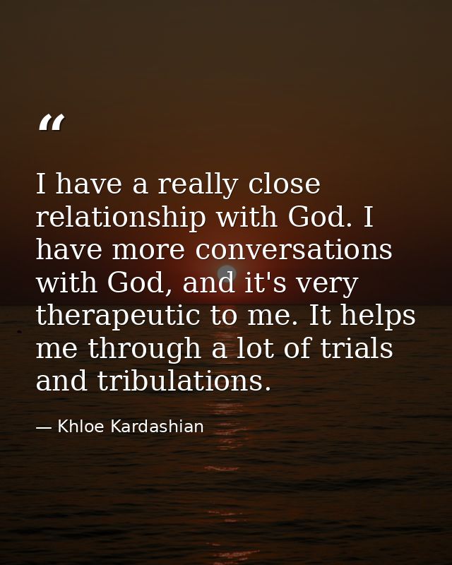 I have a really close relationship with God. I have more conversations with God, and it's very therapeutic to me. It hel — Khloe Kardashian