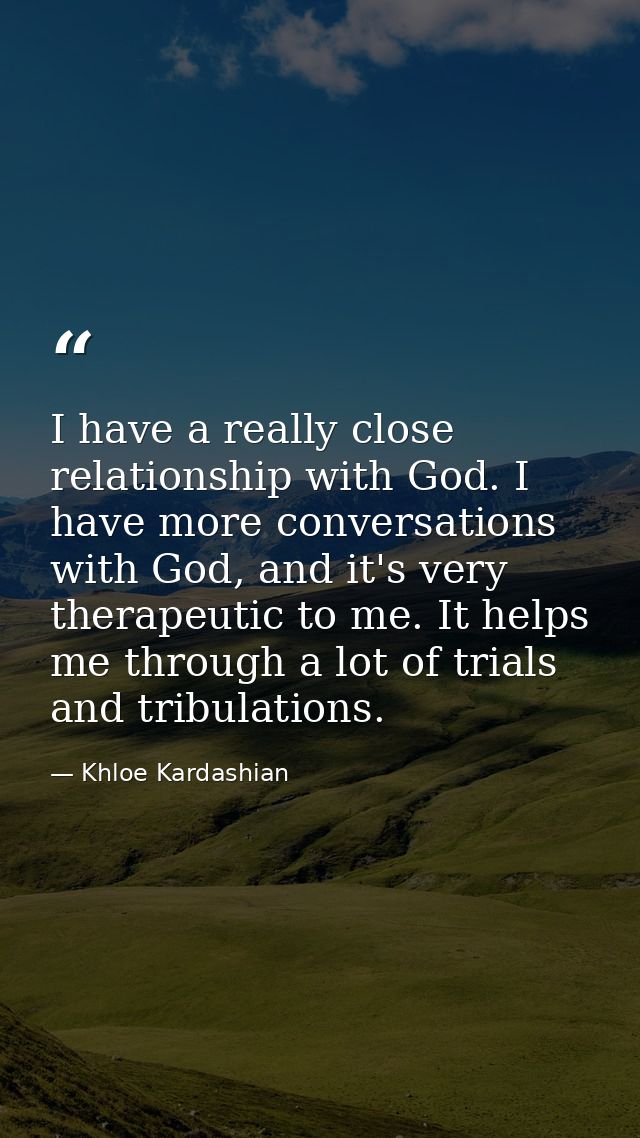 I have a really close relationship with God. I have more conversations with God, and it's very therapeutic to me. It hel — Khloe Kardashian