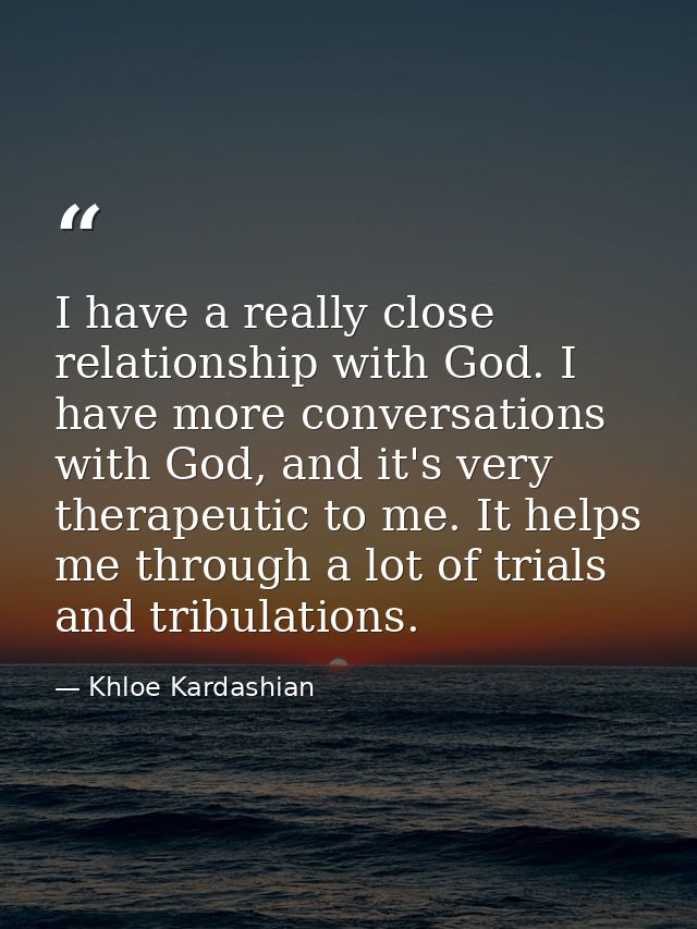 I have a really close relationship with God. I have more conversations with God, and it's very therapeutic to me. It hel — Khloe Kardashian