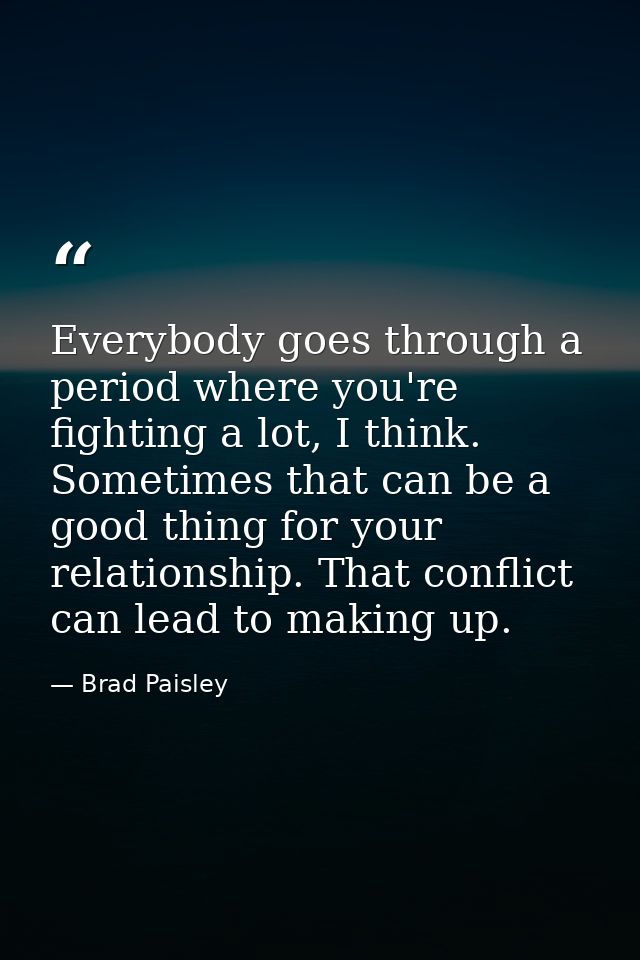 Everybody goes through a period where you're fighting a lot, I think. Sometimes that can be a good thing for your relati — Brad Paisley
